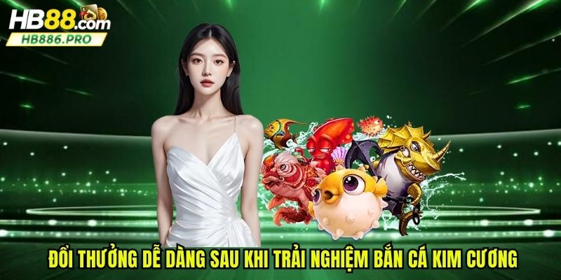 Đổi thưởng dễ dàng sau khi trải nghiệm bắn cá kim cương