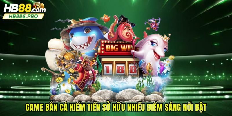 Game bắn cá kiếm tiền sở hữu nhiều điểm sáng nổi bật