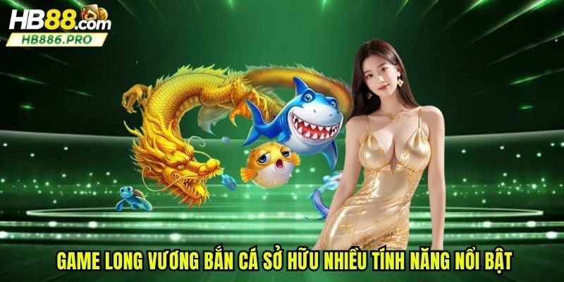 Game long vương bắn cá sở hữu nhiều tính năng nổi bật