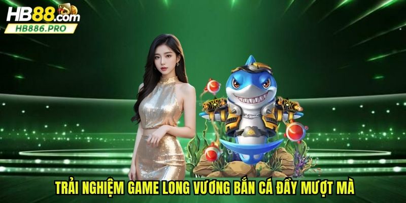 Trải nghiệm game long vương bắn cá đầy mượt mà